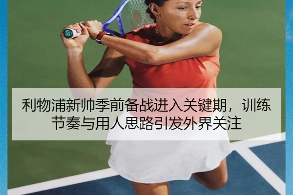 利物浦新帅季前备战进入关键期，训练节奏与用人思路引发外界关注